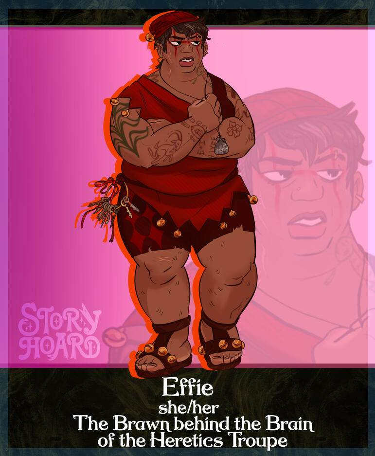 Effie - An imposing butch woman in casual clown attire. Tattoos cover her beefy forearms. A large ring of keys sits at her hip. She wears the face paint of the Heretics Troupe.